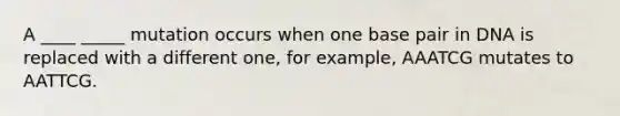 A ____ _____ mutation occurs when one base pair in DNA is replaced with a different one, for example, AAATCG mutates to AATTCG.