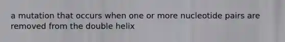 a mutation that occurs when one or more nucleotide pairs are removed from the double helix