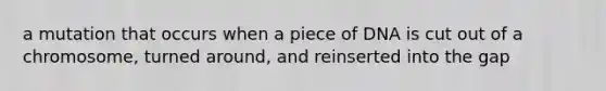 a mutation that occurs when a piece of DNA is cut out of a chromosome, turned around, and reinserted into the gap