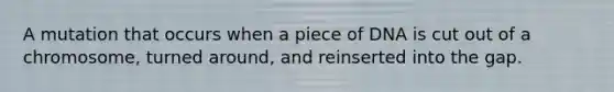 A mutation that occurs when a piece of DNA is cut out of a chromosome, turned around, and reinserted into the gap.