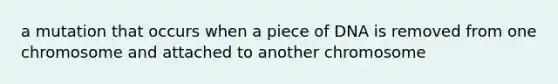 a mutation that occurs when a piece of DNA is removed from one chromosome and attached to another chromosome