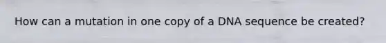 How can a mutation in one copy of a DNA sequence be created?