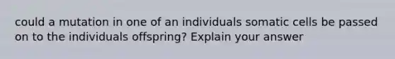 could a mutation in one of an individuals somatic cells be passed on to the individuals offspring? Explain your answer