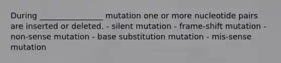 During ________________ mutation one or more nucleotide pairs are inserted or deleted. - silent mutation - frame-shift mutation - non-sense mutation - base substitution mutation - mis-sense mutation