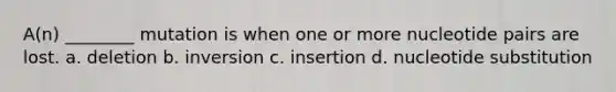 A(n) ________ mutation is when one or more nucleotide pairs are lost. a. deletion b. inversion c. insertion d. nucleotide substitution