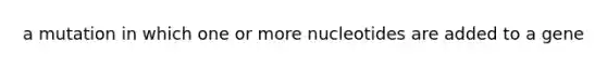 a mutation in which one or more nucleotides are added to a gene