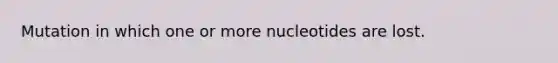 Mutation in which one or more nucleotides are lost.