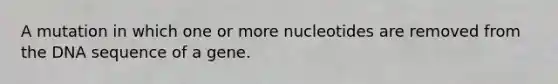 A mutation in which one or more nucleotides are removed from the DNA sequence of a gene.