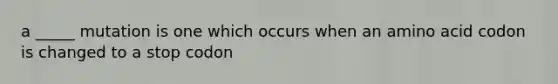 a _____ mutation is one which occurs when an amino acid codon is changed to a stop codon