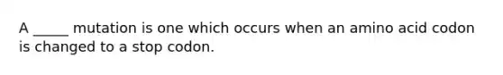 A _____ mutation is one which occurs when an amino acid codon is changed to a stop codon.