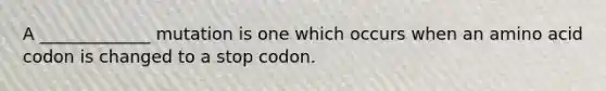 A _____________ mutation is one which occurs when an amino acid codon is changed to a stop codon.