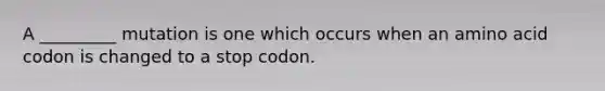 A _________ mutation is one which occurs when an amino acid codon is changed to a stop codon.