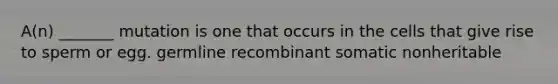 A(n) _______ mutation is one that occurs in the cells that give rise to sperm or egg. germline recombinant somatic nonheritable