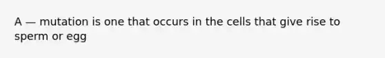 A — mutation is one that occurs in the cells that give rise to sperm or egg