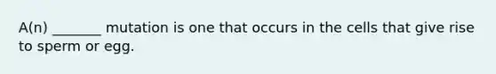 A(n) _______ mutation is one that occurs in the cells that give rise to sperm or egg.