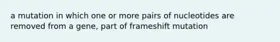 a mutation in which one or more pairs of nucleotides are removed from a gene, part of frameshift mutation