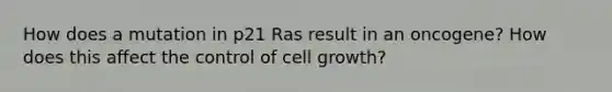 How does a mutation in p21 Ras result in an oncogene? How does this affect the control of cell growth?