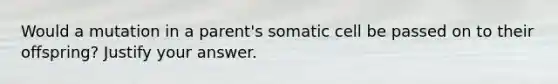 Would a mutation in a parent's somatic cell be passed on to their offspring? Justify your answer.