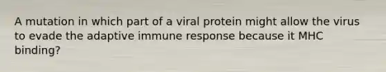 A mutation in which part of a viral protein might allow the virus to evade the adaptive immune response because it MHC binding?