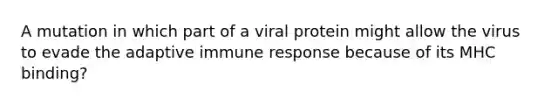 A mutation in which part of a viral protein might allow the virus to evade the adaptive immune response because of its MHC binding?