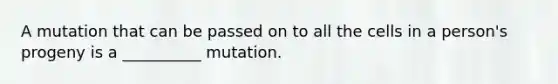 A mutation that can be passed on to all the cells in a person's progeny is a __________ mutation.