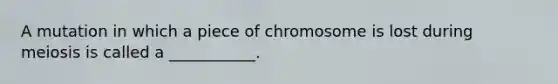 A mutation in which a piece of chromosome is lost during meiosis is called a ___________.