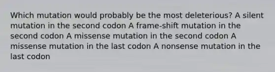 Which mutation would probably be the most deleterious? A silent mutation in the second codon A frame-shift mutation in the second codon A missense mutation in the second codon A missense mutation in the last codon A nonsense mutation in the last codon