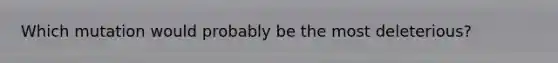 Which mutation would probably be the most deleterious?