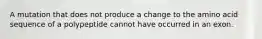 A mutation that does not produce a change to the amino acid sequence of a polypeptide cannot have occurred in an exon.