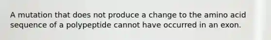 A mutation that does not produce a change to the amino acid sequence of a polypeptide cannot have occurred in an exon.