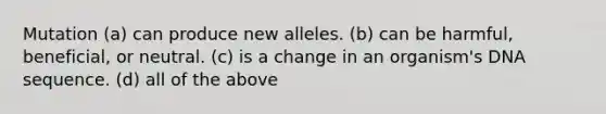 Mutation (a) can produce new alleles. (b) can be harmful, beneficial, or neutral. (c) is a change in an organism's DNA sequence. (d) all of the above