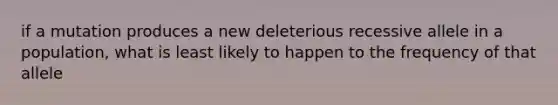 if a mutation produces a new deleterious recessive allele in a population, what is least likely to happen to the frequency of that allele