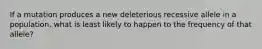 If a mutation produces a new deleterious recessive allele in a population, what is least likely to happen to the frequency of that allele?