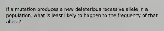 If a mutation produces a new deleterious recessive allele in a population, what is least likely to happen to the frequency of that allele?