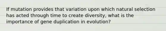 If mutation provides that variation upon which natural selection has acted through time to create diversity, what is the importance of gene duplication in evolution?