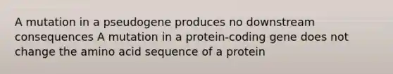 A mutation in a pseudogene produces no downstream consequences A mutation in a protein-coding gene does not change the amino acid sequence of a protein