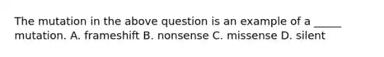 The mutation in the above question is an example of a _____ mutation. A. frameshift B. nonsense C. missense D. silent