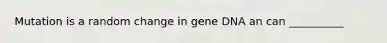 Mutation is a random change in gene DNA an can __________