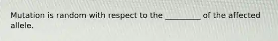 Mutation is random with respect to the _________ of the affected allele.