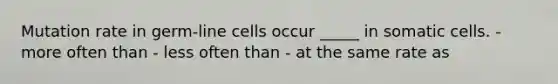 Mutation rate in germ-line cells occur _____ in somatic cells. - more often than - less often than - at the same rate as