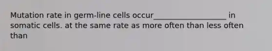 Mutation rate in germ-line cells occur___________________ in somatic cells. at the same rate as more often than less often than