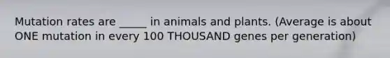 Mutation rates are _____ in animals and plants. (Average is about ONE mutation in every 100 THOUSAND genes per generation)