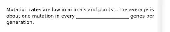 Mutation rates are low in animals and plants -- the average is about one mutation in every ______________________ genes per generation.