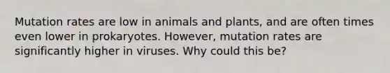 Mutation rates are low in animals and plants, and are often times even lower in prokaryotes. However, mutation rates are significantly higher in viruses. Why could this be?