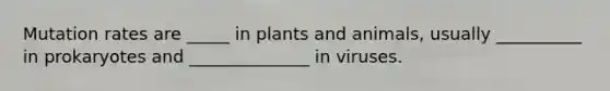 Mutation rates are _____ in plants and animals, usually __________ in prokaryotes and ______________ in viruses.