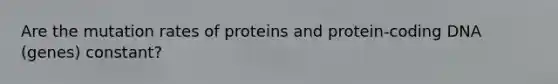 Are the mutation rates of proteins and protein-coding DNA (genes) constant?