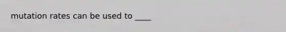 mutation rates can be used to ____