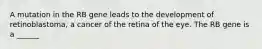 A mutation in the RB gene leads to the development of retinoblastoma, a cancer of the retina of the eye. The RB gene is a ______