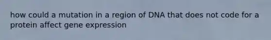 how could a mutation in a region of DNA that does not code for a protein affect gene expression