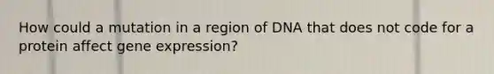 How could a mutation in a region of DNA that does not code for a protein affect gene expression?